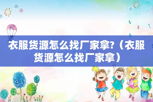 衣服货源怎么找厂家拿?（衣服货源怎么找厂家拿）