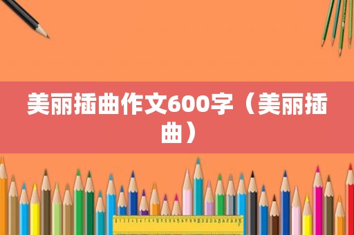 美丽插曲作文600字（美丽插曲）