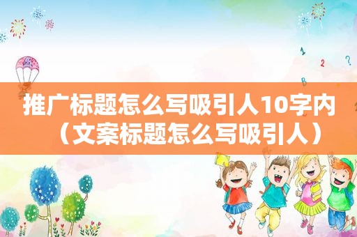 推广标题怎么写吸引人10字内（文案标题怎么写吸引人）