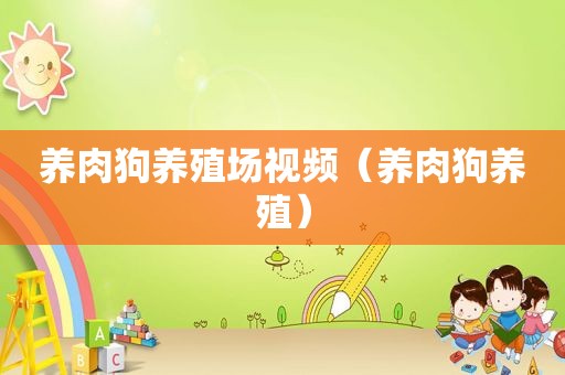 养肉狗养殖场视频（养肉狗养殖）