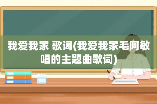 我爱我家 歌词(我爱我家毛阿敏唱的主题曲歌词)