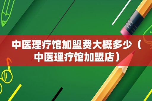 中医理疗馆加盟费大概多少（中医理疗馆加盟店）