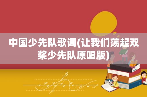 中国少先队歌词(让我们荡起双桨少先队原唱版)