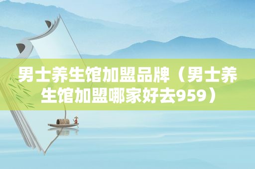 男士养生馆加盟品牌（男士养生馆加盟哪家好去959）