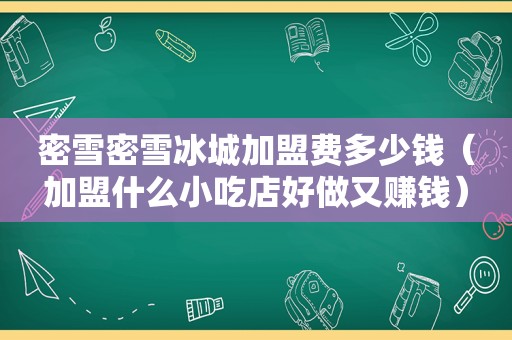 密雪密雪冰城加盟费多少钱（加盟什么小吃店好做又赚钱）