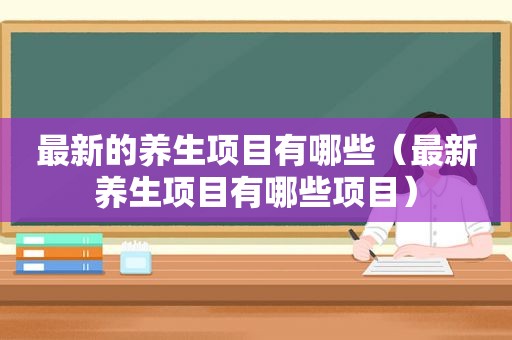 最新的养生项目有哪些（最新养生项目有哪些项目）