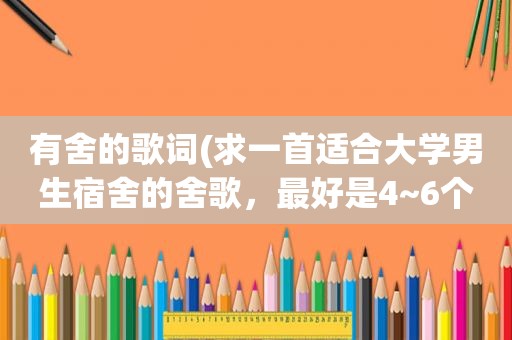 有舍的歌词(求一首适合大学男生宿舍的舍歌，最好是4~6个人合唱的)