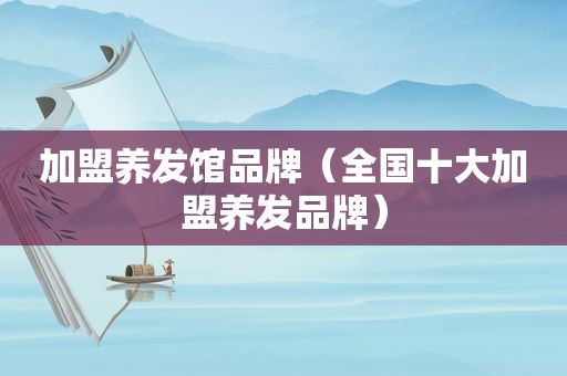加盟养发馆品牌（全国十大加盟养发品牌）