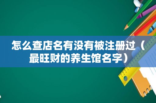 怎么查店名有没有被注册过（最旺财的养生馆名字）