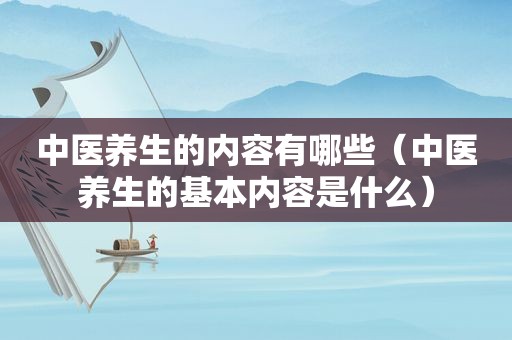 中医养生的内容有哪些（中医养生的基本内容是什么）