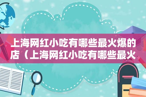上海网红小吃有哪些最火爆的店（上海网红小吃有哪些最火爆）