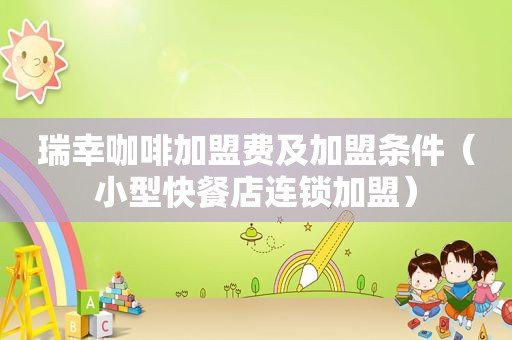 瑞幸咖啡加盟费及加盟条件（小型快餐店连锁加盟）