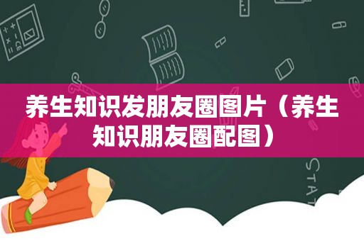 养生知识发朋友圈图片（养生知识朋友圈配图）