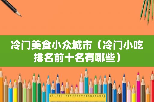冷门美食小众城市（冷门小吃排名前十名有哪些）