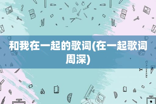 和我在一起的歌词(在一起歌词周深)