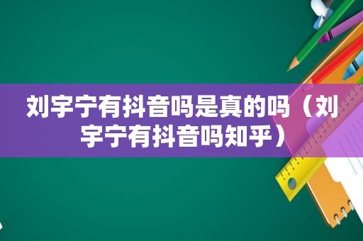 刘宇宁有抖音吗是真的吗（刘宇宁有抖音吗知乎）