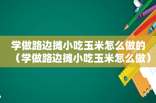 学做路边摊小吃玉米怎么做的（学做路边摊小吃玉米怎么做）