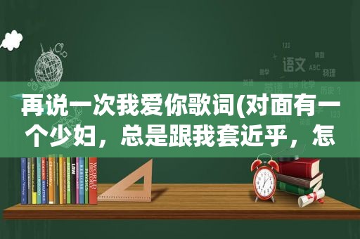 再说一次我爱你歌词(对面有一个 *** ，总是跟我套近乎，怎么办)