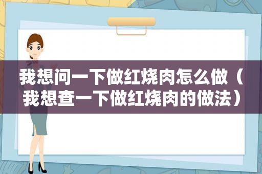 我想问一下做红烧肉怎么做（我想查一下做红烧肉的做法）