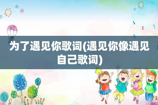 为了遇见你歌词(遇见你像遇见自己歌词)