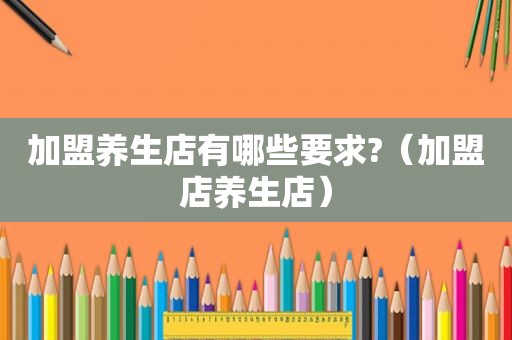加盟养生店有哪些要求?（加盟店养生店）