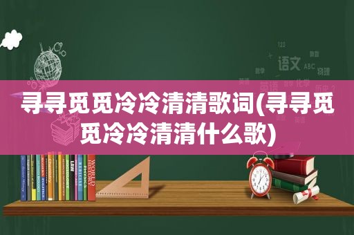 寻寻觅觅冷冷清清歌词(寻寻觅觅冷冷清清什么歌)