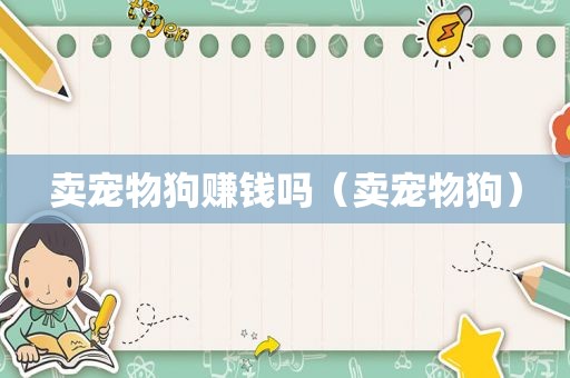 卖宠物狗赚钱吗（卖宠物狗）