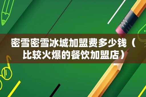 密雪密雪冰城加盟费多少钱（比较火爆的餐饮加盟店）
