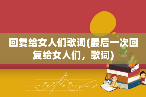 回复给女人们歌词(最后一次回复给女人们，歌词)