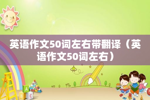 英语作文50词左右带翻译（英语作文50词左右）