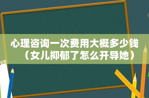 心理咨询一次费用大概多少钱（女儿抑郁了怎么开导她）