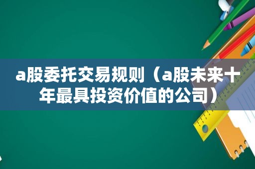 a股委托交易规则（a股未来十年最具投资价值的公司）