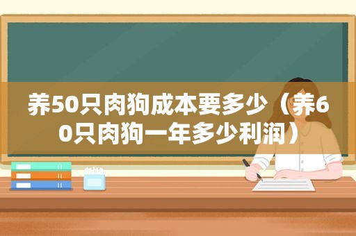 养50只肉狗成本要多少（养60只肉狗一年多少利润）