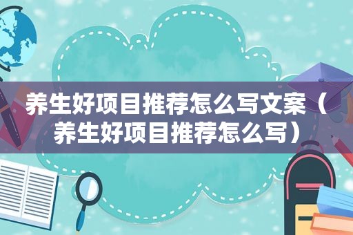 养生好项目推荐怎么写文案（养生好项目推荐怎么写）