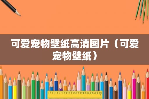 可爱宠物壁纸高清图片（可爱宠物壁纸）