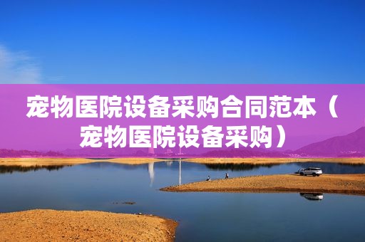宠物医院设备采购合同范本（宠物医院设备采购）