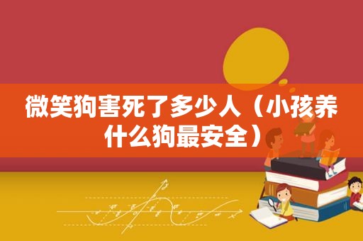 微笑狗害死了多少人（小孩养什么狗最安全）