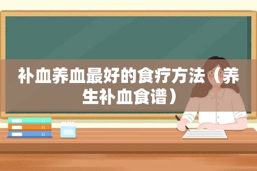 补血养血最好的食疗方法（养生补血食谱）