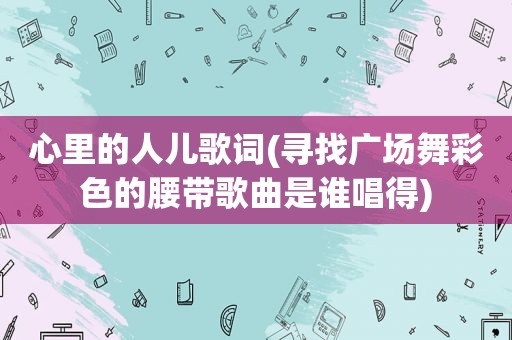 心里的人儿歌词(寻找广场舞彩色的腰带歌曲是谁唱得)