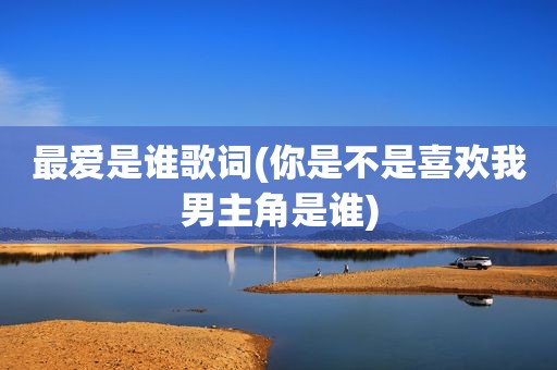 最爱是谁歌词(你是不是喜欢我男主角是谁)