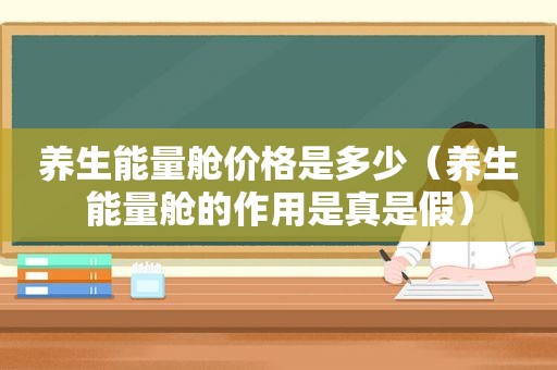 养生能量舱价格是多少（养生能量舱的作用是真是假）