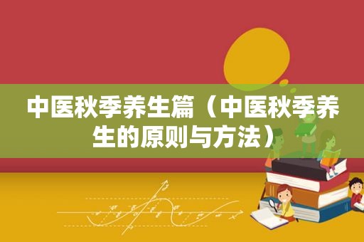 中医秋季养生篇（中医秋季养生的原则与方法）