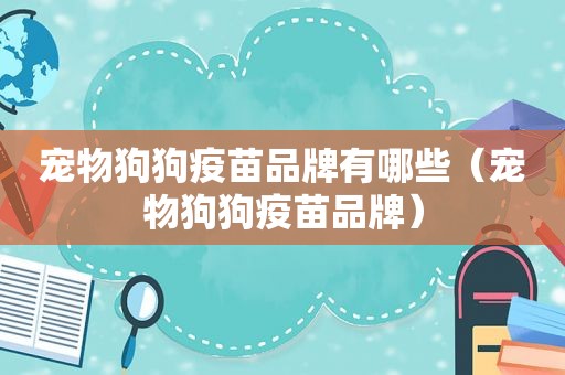 宠物狗狗疫苗品牌有哪些（宠物狗狗疫苗品牌）