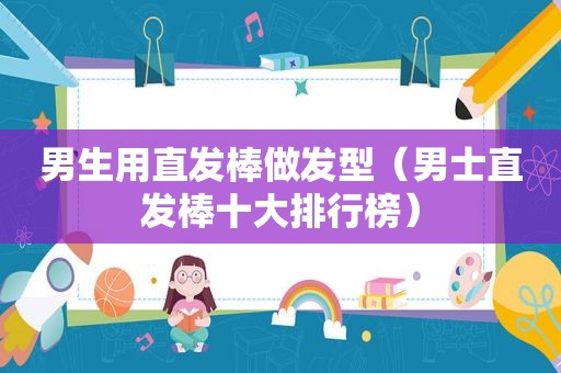 男生用直发棒做发型（男士直发棒十大排行榜）