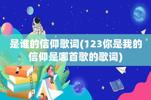 是谁的信仰歌词(123你是我的信仰是哪首歌的歌词)