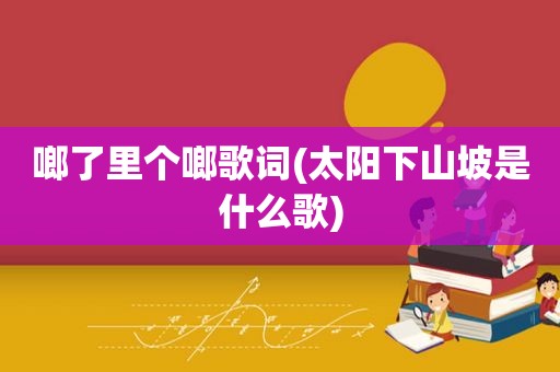 啷了里个啷歌词(太阳下山坡是什么歌)