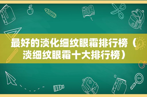 最好的淡化细纹眼霜排行榜（淡细纹眼霜十大排行榜）