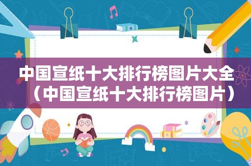 中国宣纸十大排行榜图片大全（中国宣纸十大排行榜图片）