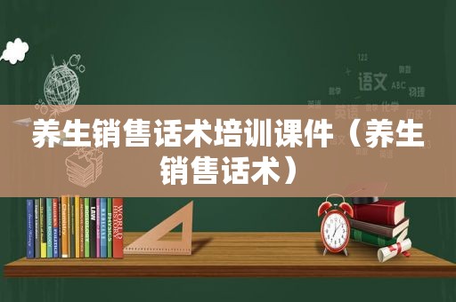 养生销售话术培训课件（养生销售话术）