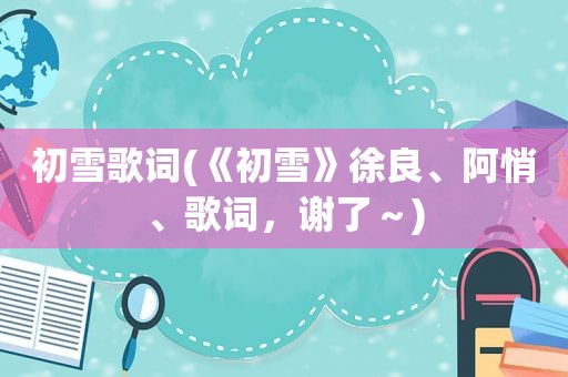 初雪歌词(《初雪》徐良、阿悄、歌词，谢了～)